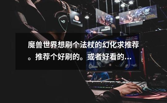 魔兽世界想刷个法杖的幻化求推荐。推荐个好刷的。或者好看的。现在一个幻化都没又-第1张-游戏信息-龙启网