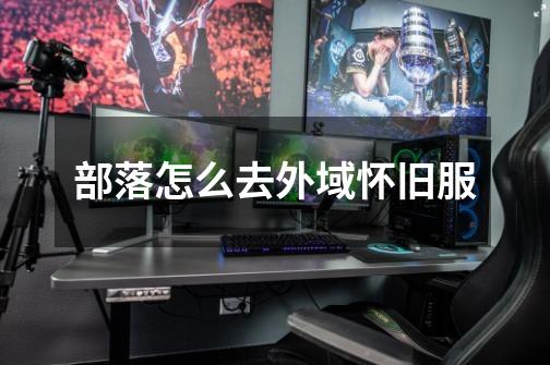 部落怎么去外域怀旧服-第1张-游戏信息-龙启网