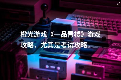 橙光游戏《一品青楼》游戏攻略,尤其是考试攻略。-第1张-游戏信息-龙启网