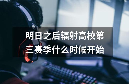 明日之后辐射高校第三赛季什么时候开始-第1张-游戏信息-龙启网
