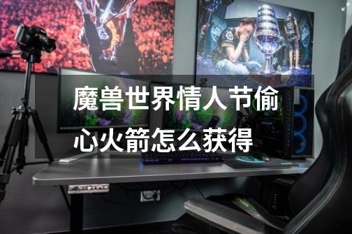 魔兽世界情人节偷心火箭怎么获得-第1张-游戏信息-龙启网