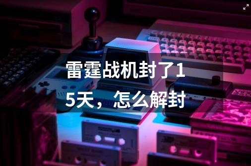 雷霆战机封了15天，怎么解封-第1张-游戏信息-龙启网