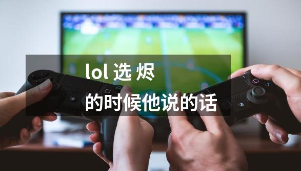 lol 选 烬 的时候他说的话-第1张-游戏信息-龙启网