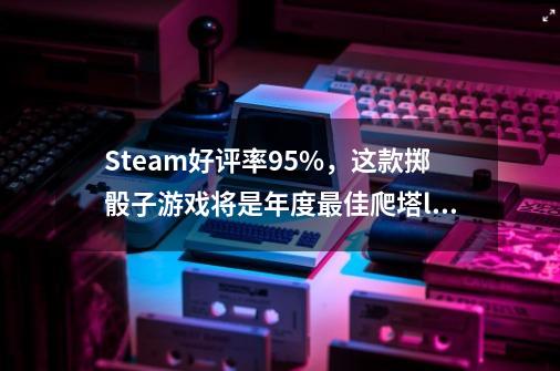Steam好评率95%,这款掷骰子游戏将是年度最佳爬塔like-第1张-游戏信息-龙启网