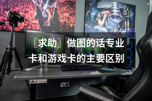 〖求助〗做图的话专业卡和游戏卡的主要区别-第1张-游戏信息-龙启网