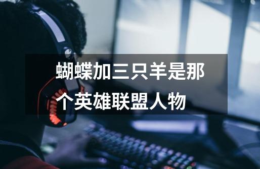 蝴蝶加三只羊是那个英雄联盟人物-第1张-游戏信息-龙启网