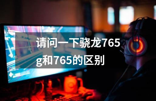 请问一下骁龙765g和765的区别-第1张-游戏信息-龙启网