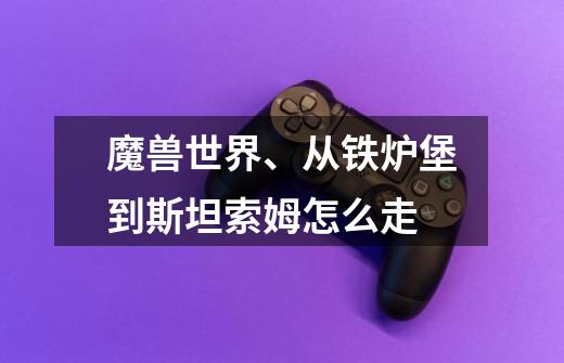 魔兽世界、从铁炉堡到斯坦索姆怎么走-第1张-游戏信息-龙启网