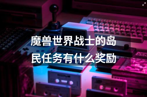 魔兽世界战士的岛民任务有什么奖励-第1张-游戏信息-龙启网