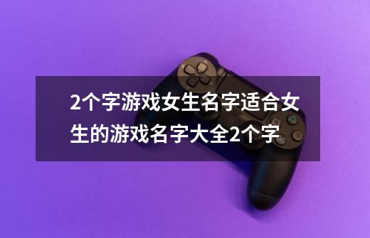 2个字游戏女生名字适合女生的游戏名字大全2个字-第1张-游戏信息-龙启网