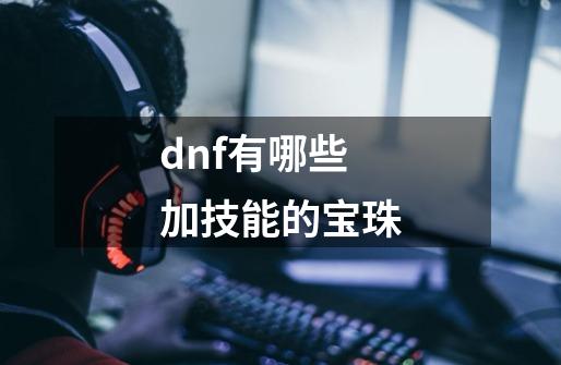 dnf有哪些加技能的宝珠-第1张-游戏信息-龙启网
