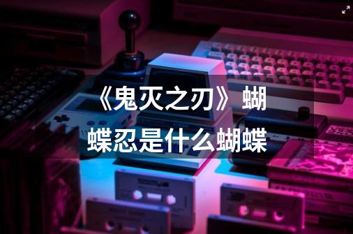 《鬼灭之刃》蝴蝶忍是什么蝴蝶-第1张-游戏信息-龙启网