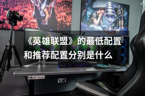 《英雄联盟》的最低配置和推荐配置分别是什么-第1张-游戏信息-龙启网