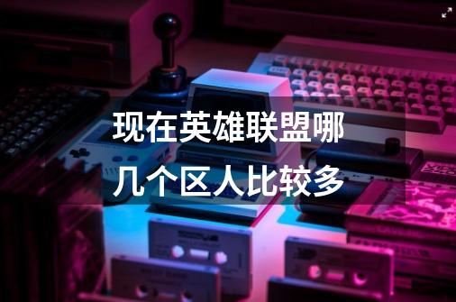 现在英雄联盟哪几个区人比较多-第1张-游戏信息-龙启网
