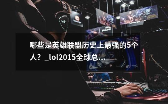 哪些是英雄联盟历史上最强的5个人?_lol2015全球总决赛诺手强吗-第1张-游戏信息-龙启网