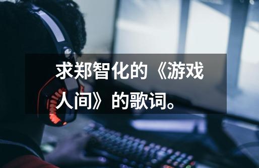 求郑智化的《游戏人间》的歌词。-第1张-游戏信息-龙启网