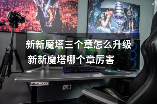 新新魔塔三个章怎么升级 新新魔塔哪个章厉害-第1张-游戏信息-龙启网