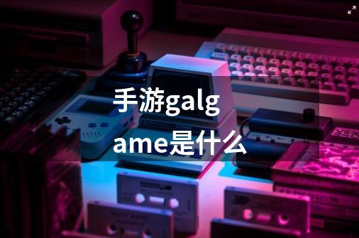 手游galgame是什么-第1张-游戏信息-龙启网