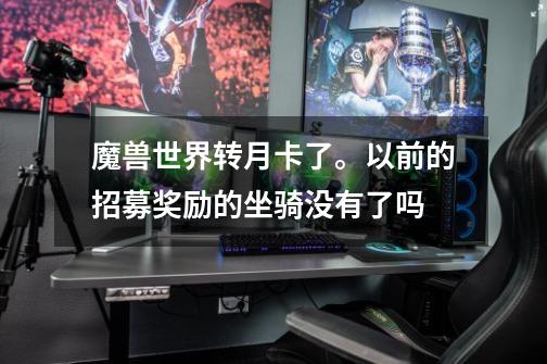 魔兽世界转月卡了。以前的招募奖励的坐骑没有了吗-第1张-游戏信息-龙启网