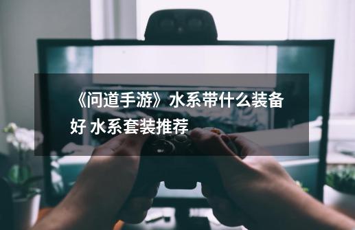 《问道手游》水系带什么装备好 水系套装推荐-第1张-游戏信息-龙启网