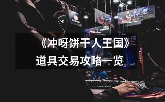 《冲呀饼干人王国》道具交易攻略一览-第1张-游戏信息-龙启网