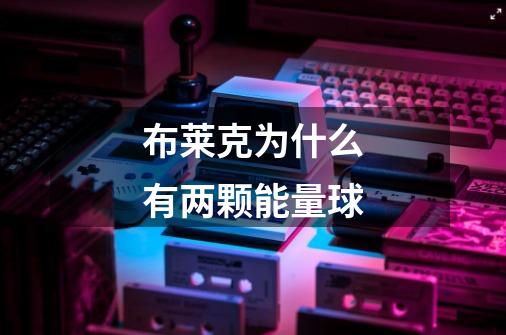 布莱克为什么有两颗能量球-第1张-游戏信息-龙启网