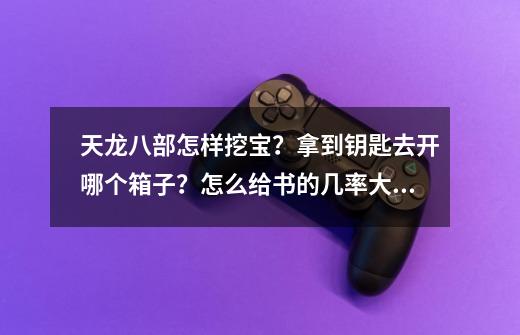 天龙八部怎样挖宝?拿到钥匙去开哪个箱子?怎么给书的几率大??_天龙八部陵墓-第1张-游戏信息-龙启网