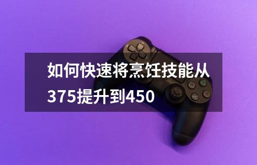 如何快速将烹饪技能从375提升到450-第1张-游戏信息-龙启网