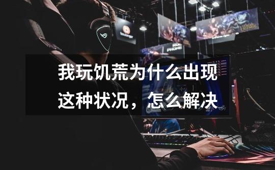 我玩饥荒为什么出现这种状况，怎么解决-第1张-游戏信息-龙启网