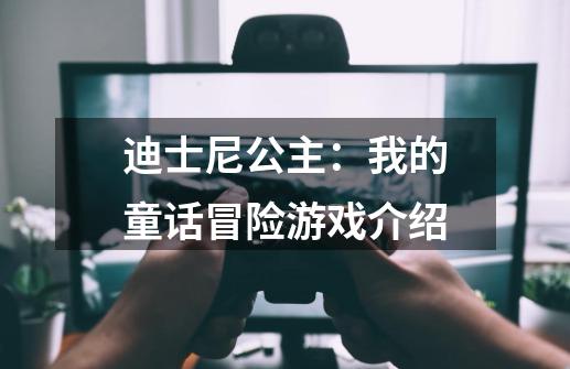 迪士尼公主:我的童话冒险游戏介绍-第1张-游戏信息-龙启网