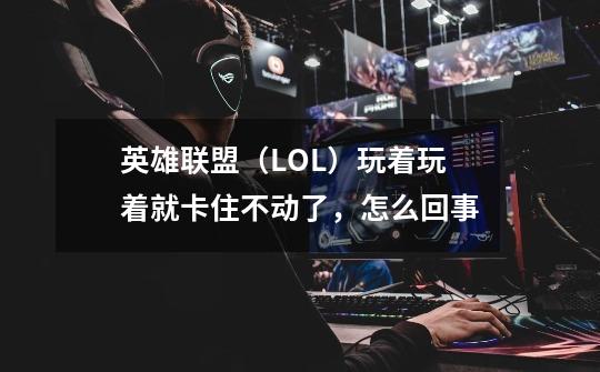 英雄联盟(LOL)玩着玩着就卡住不动了,怎么回事-第1张-游戏信息-龙启网
