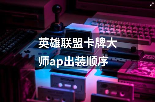英雄联盟卡牌大师ap出装顺序-第1张-游戏信息-龙启网