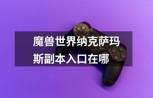魔兽世界纳克萨玛斯副本入口在哪-第1张-游戏信息-龙启网