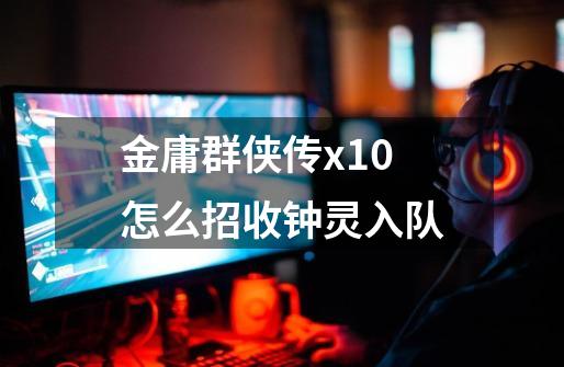 金庸群侠传x1.0怎么招收钟灵入队-第1张-游戏信息-龙启网