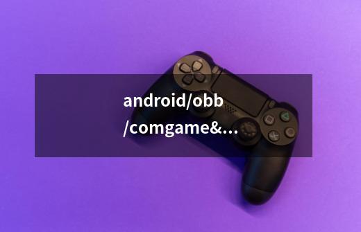 android/obb/com.game/oft.android anmp.glofta8hm在-第1张-游戏信息-龙启网