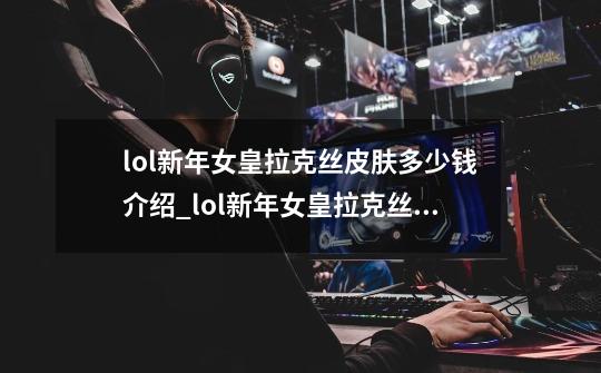 lol新年女皇拉克丝皮肤多少钱介绍_lol新年女皇拉克丝皮肤多少钱是什么-第1张-游戏信息-龙启网
