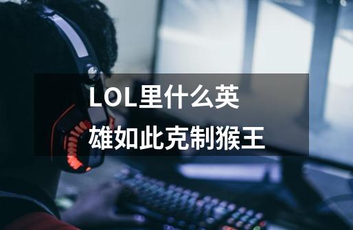 LOL里什么英雄如此克制猴王-第1张-游戏信息-龙启网