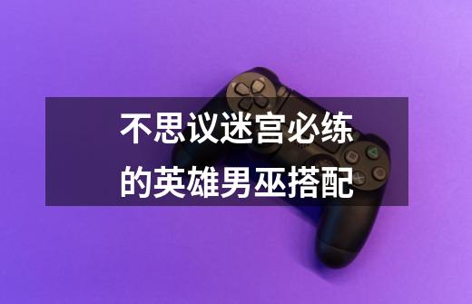 不思议迷宫必练的英雄男巫搭配-第1张-游戏信息-龙启网