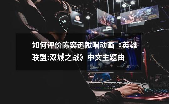 如何评价陈奕迅献唱动画《英雄联盟:双城之战》中文主题曲-第1张-游戏信息-龙启网