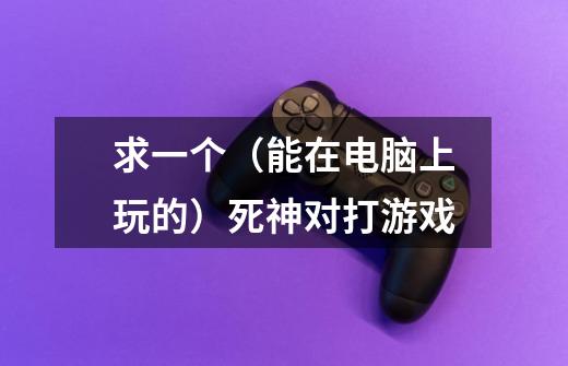 求一个（能在电脑上玩的）死神对打游戏-第1张-游戏信息-龙启网