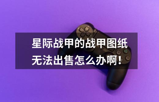 星际战甲的战甲图纸无法出售怎么办啊!-第1张-游戏信息-龙启网