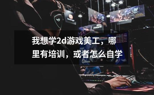 我想学2d游戏美工,哪里有培训,或者怎么自学-第1张-游戏信息-龙启网