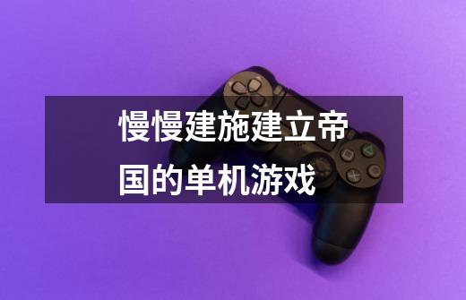 慢慢建施建立帝国的单机游戏-第1张-游戏信息-龙启网