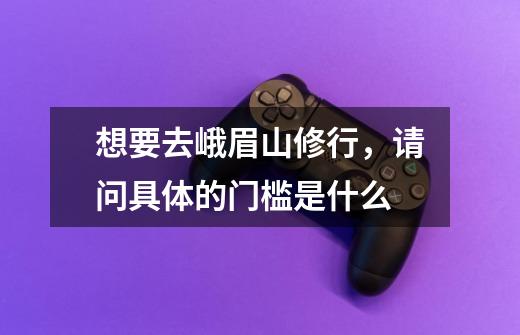 想要去峨眉山修行,请问具体的门槛是什么-第1张-游戏信息-龙启网