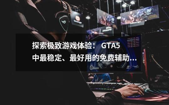 探索极致游戏体验: GTA5 中最稳定、最好用的免费辅助工具-第1张-游戏信息-龙启网