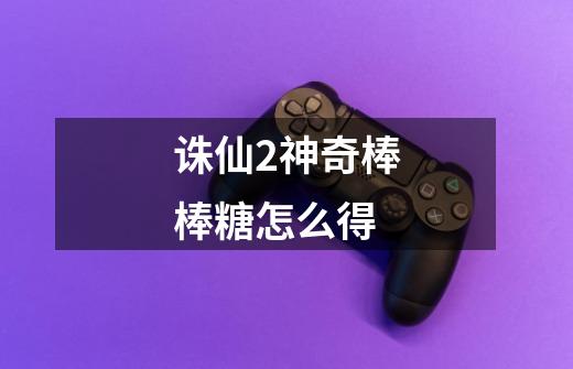 诛仙2神奇棒棒糖怎么得-第1张-游戏信息-龙启网