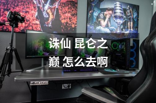 诛仙 昆仑之巅 怎么去啊-第1张-游戏信息-龙启网