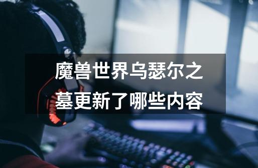 魔兽世界乌瑟尔之墓更新了哪些内容-第1张-游戏信息-龙启网