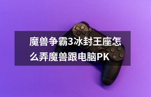 魔兽争霸3冰封王座怎么弄魔兽跟电脑PK-第1张-游戏信息-龙启网
