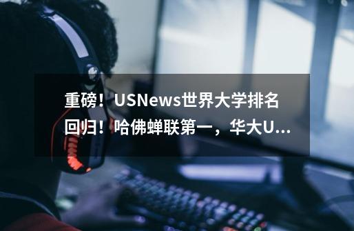重磅!U.S.News世界大学排名回归!哈佛蝉联第一,华大UCL闯进前十!-第1张-游戏信息-龙启网